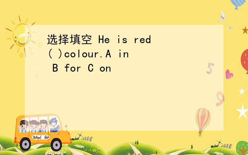 选择填空 He is red( )colour.A in B for C on
