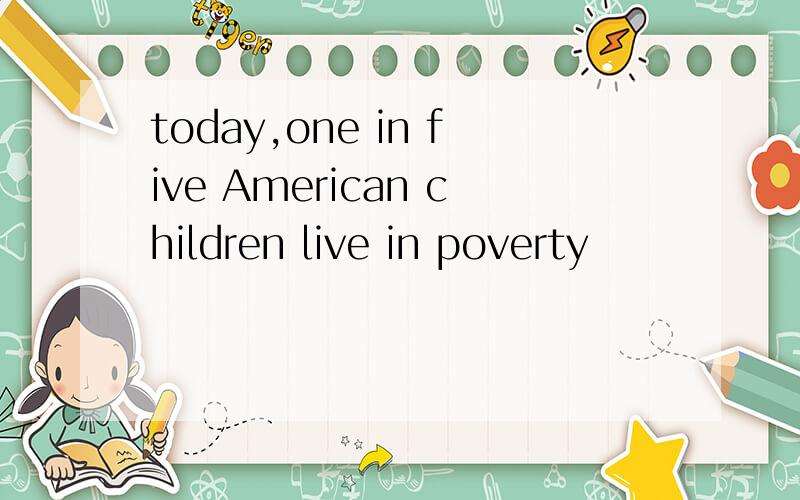 today,one in five American children live in poverty