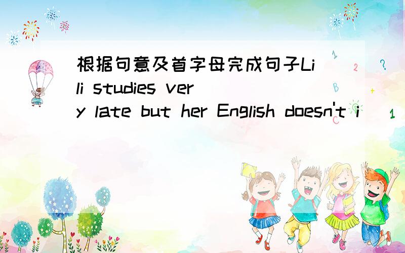 根据句意及首字母完成句子Lili studies very late but her English doesn't i