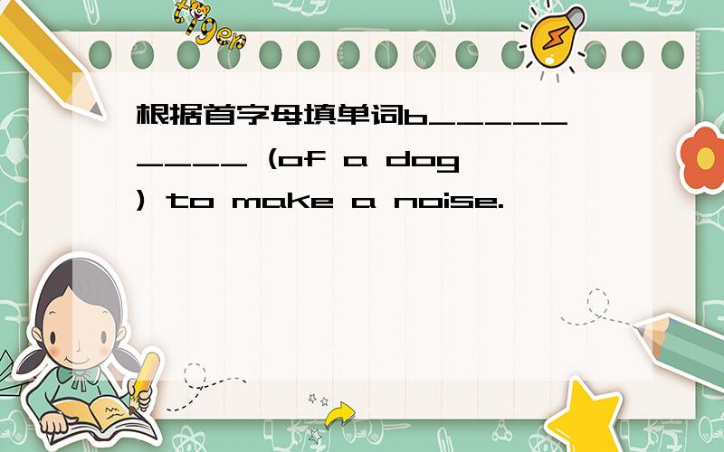 根据首字母填单词b_________ (of a dog) to make a noise.