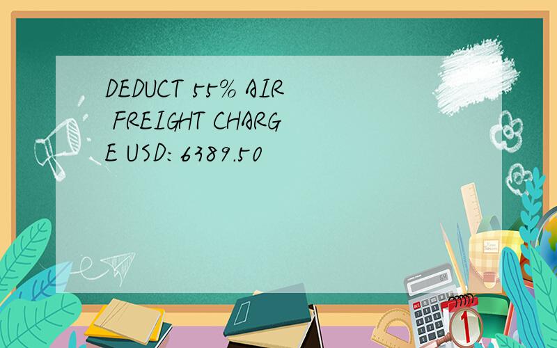 DEDUCT 55% AIR FREIGHT CHARGE USD:6389.50