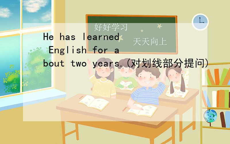 He has learned English for about two years.(对划线部分提问)