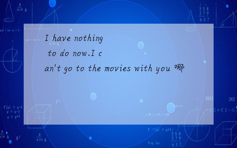 I have nothing to do now.I can't go to the movies with you 哪