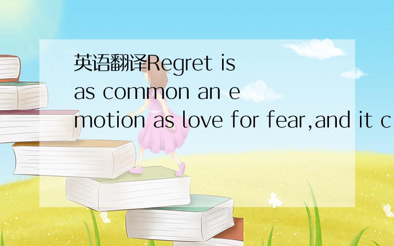 英语翻译Regret is as common an emotion as love for fear,and it c