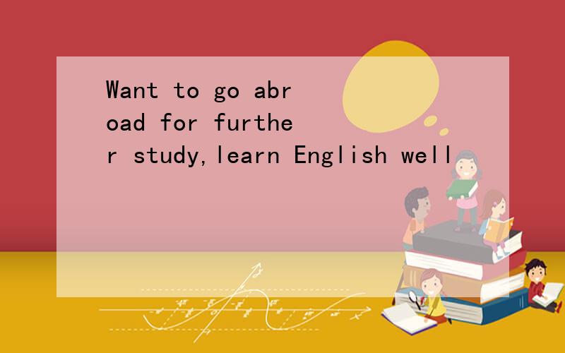 Want to go abroad for further study,learn English well