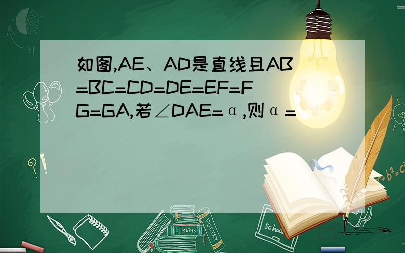 如图,AE、AD是直线且AB=BC=CD=DE=EF=FG=GA,若∠DAE=α,则α=