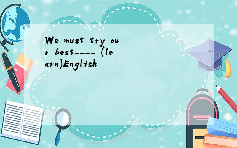 We must try our best____ (learn)English
