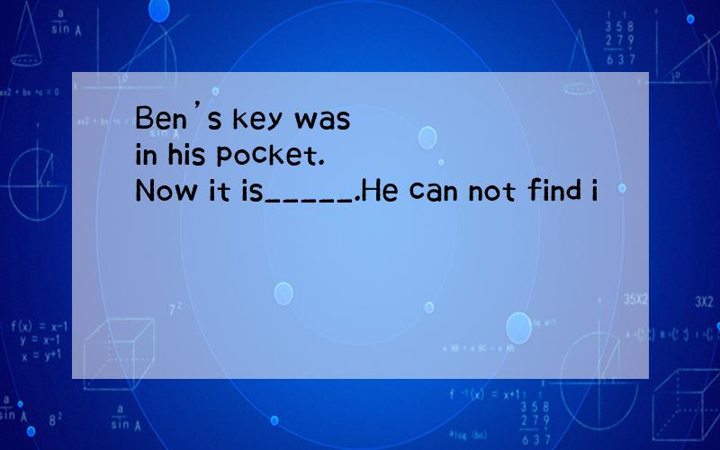 Ben’s key was in his pocket.Now it is_____.He can not find i