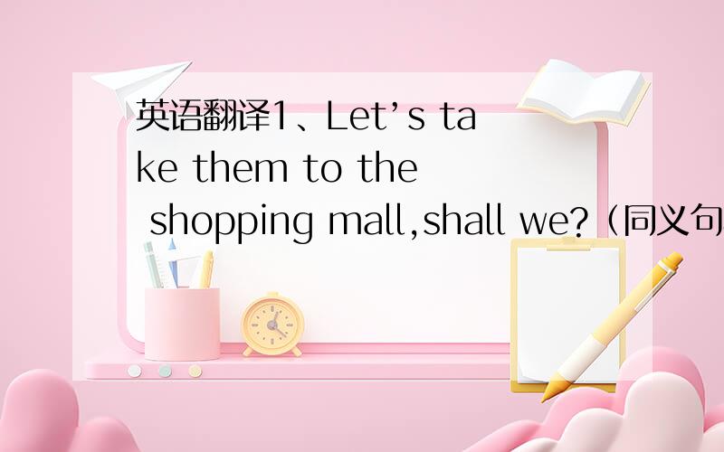 英语翻译1、Let’s take them to the shopping mall,shall we?（同义句转换）（