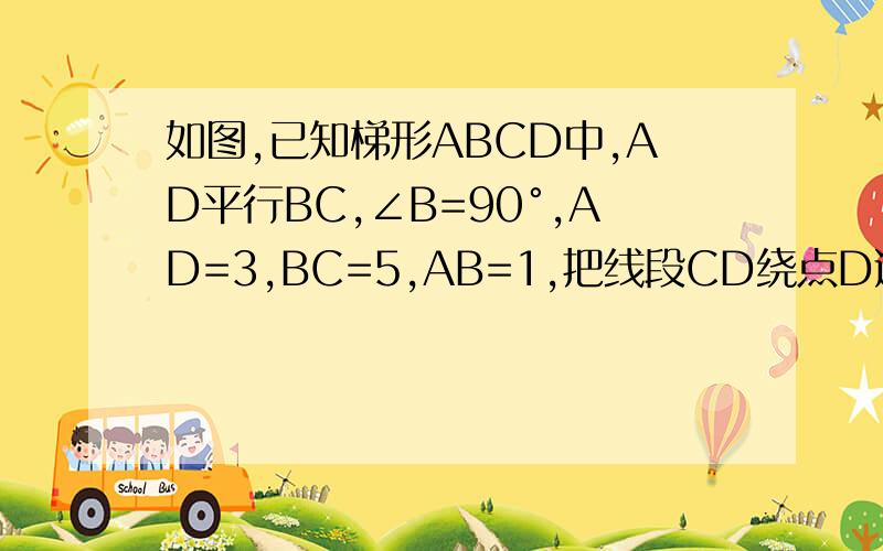 如图,已知梯形ABCD中,AD平行BC,∠B=90°,AD=3,BC=5,AB=1,把线段CD绕点D逆时针旋转90°到D