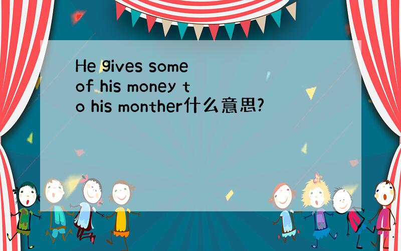 He gives some of his money to his monther什么意思?