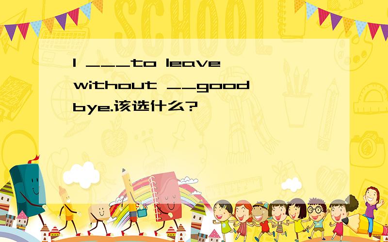 I ___to leave without __goodbye.该选什么?