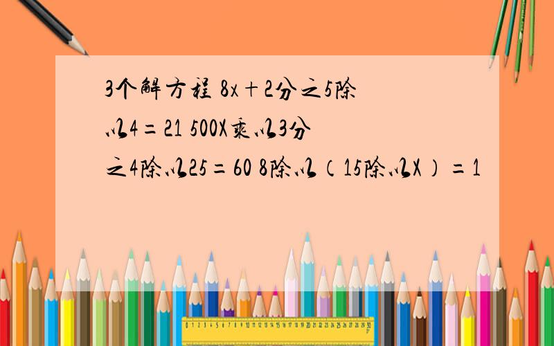 3个解方程 8x+2分之5除以4=21 500X乘以3分之4除以25=60 8除以（15除以X）=1