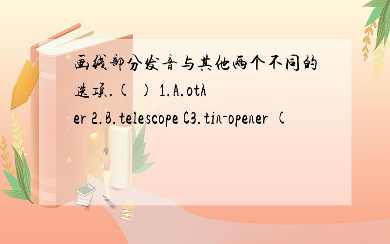 画线部分发音与其他两个不同的选项.( ) 1.A.other 2.B.telescope C3.tin-opener (