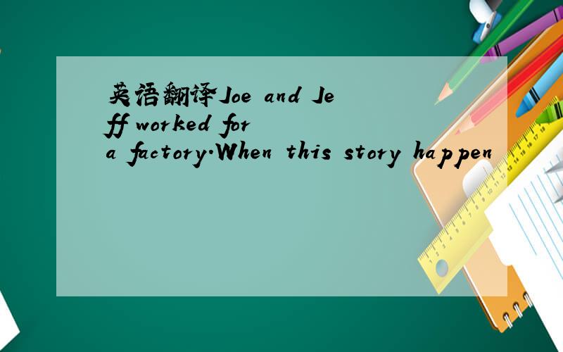 英语翻译Joe and Jeff worked for a factory.When this story happen