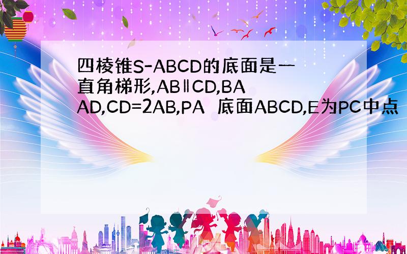 四棱锥S-ABCD的底面是一直角梯形,AB‖CD,BA⊥AD,CD=2AB,PA⊥底面ABCD,E为PC中点