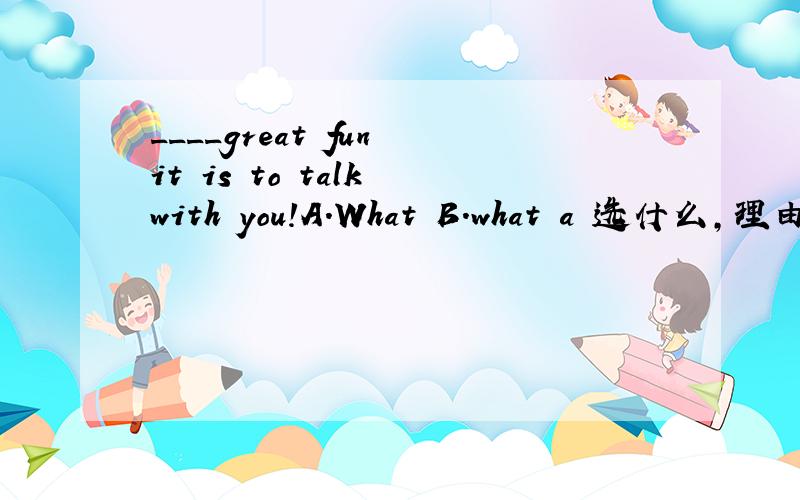 ____great fun it is to talk with you!A.What B.what a 选什么,理由,