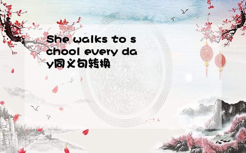 She walks to school every day同义句转换
