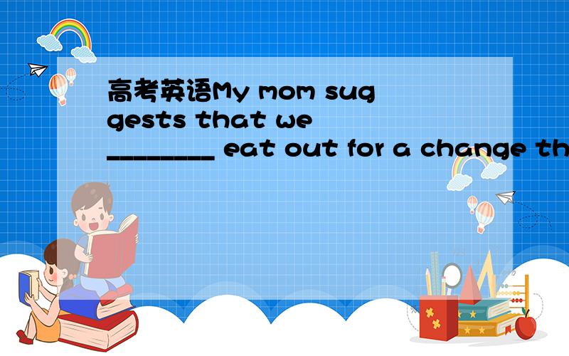 高考英语My mom suggests that we ________ eat out for a change th
