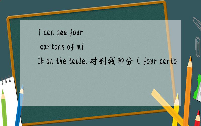 I can see four cartons of milk on the table.对划线部分(four carto