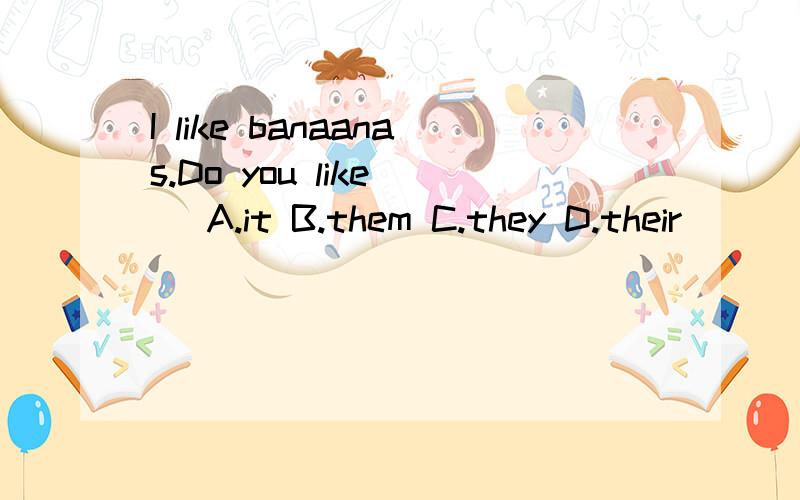 I like banaanas.Do you like ( A.it B.them C.they D.their