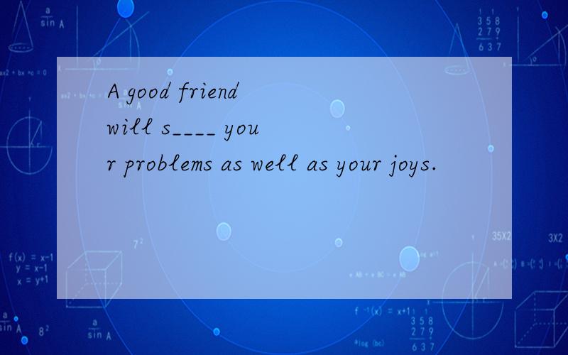 A good friend will s____ your problems as well as your joys.