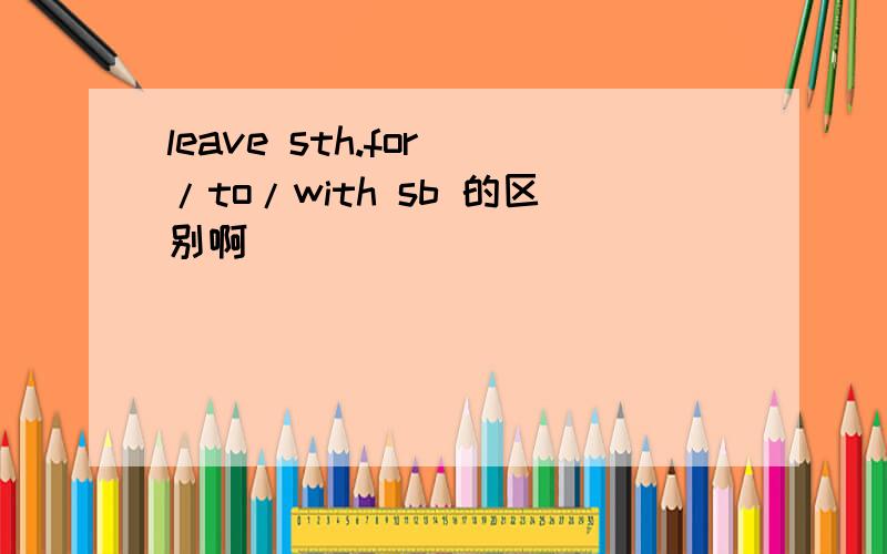 leave sth.for /to/with sb 的区别啊
