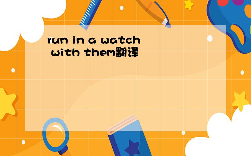 run in a watch with them翻译