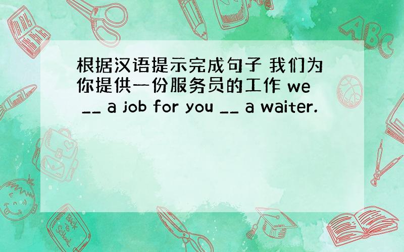 根据汉语提示完成句子 我们为你提供一份服务员的工作 we __ a job for you __ a waiter.