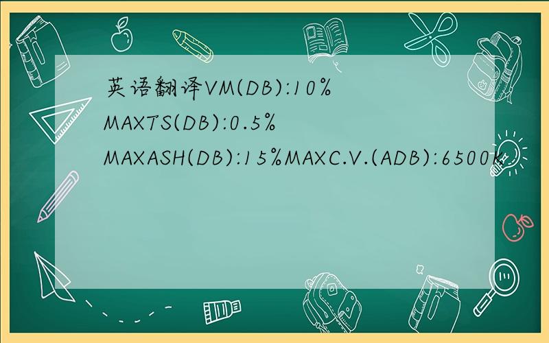 英语翻译VM(DB):10%MAXTS(DB):0.5%MAXASH(DB):15%MAXC.V.(ADB):6500K