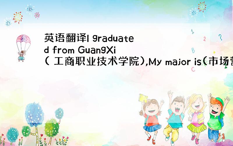 英语翻译I graduated from GuangXi( 工商职业技术学院),My major is(市场营销)帮我译