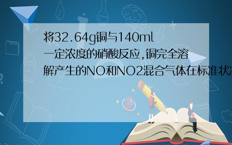将32.64g铜与140ml一定浓度的硝酸反应,铜完全溶解产生的NO和NO2混合气体在标准状况下体积为11.2L.