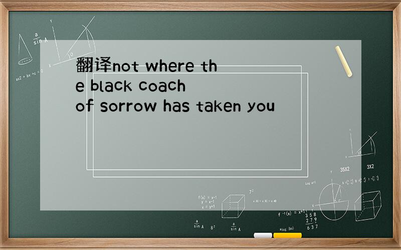 翻译not where the black coach of sorrow has taken you