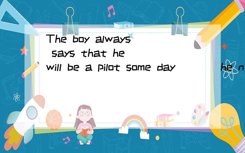 The boy always says that he will be a pilot some day____he n