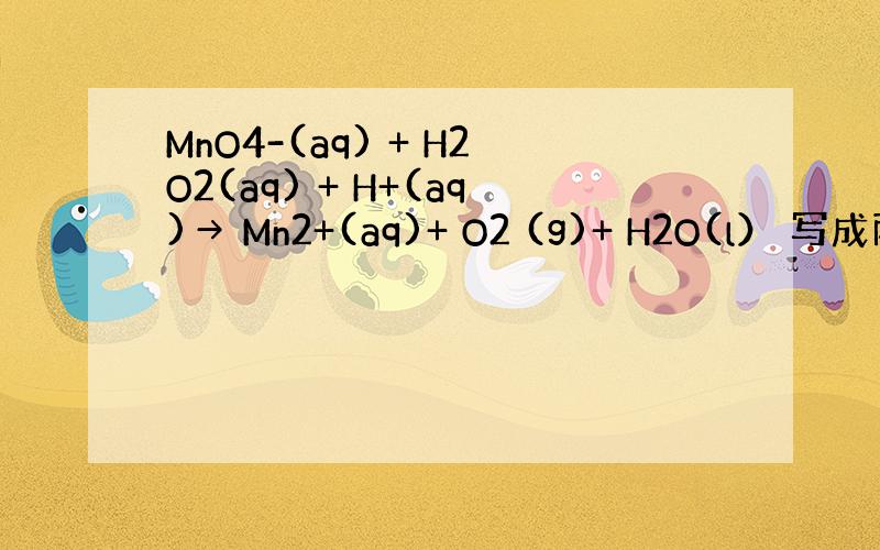 MnO4-(aq) + H2O2(aq) + H+(aq)→ Mn2+(aq)+ O2 (g)+ H2O(l） 写成两个