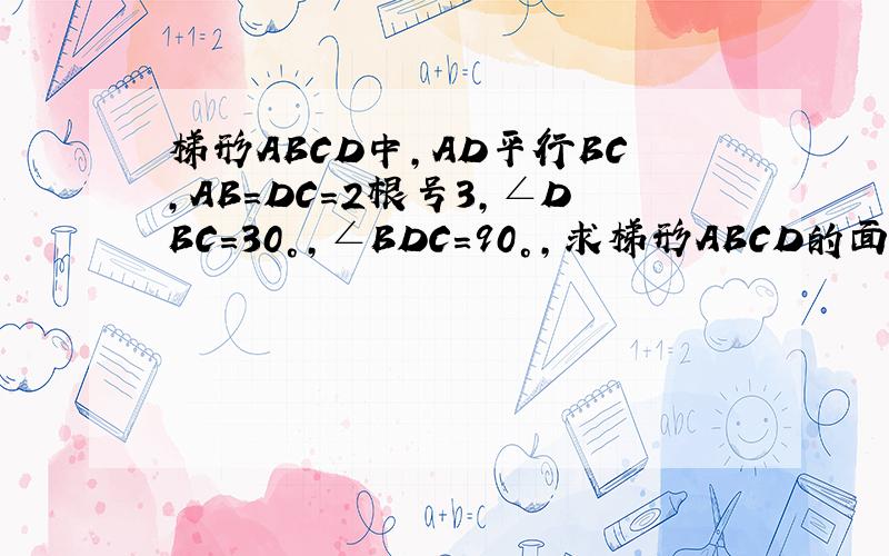 梯形ABCD中,AD平行BC,AB=DC=2根号3,∠DBC=30°,∠BDC=90°,求梯形ABCD的面积