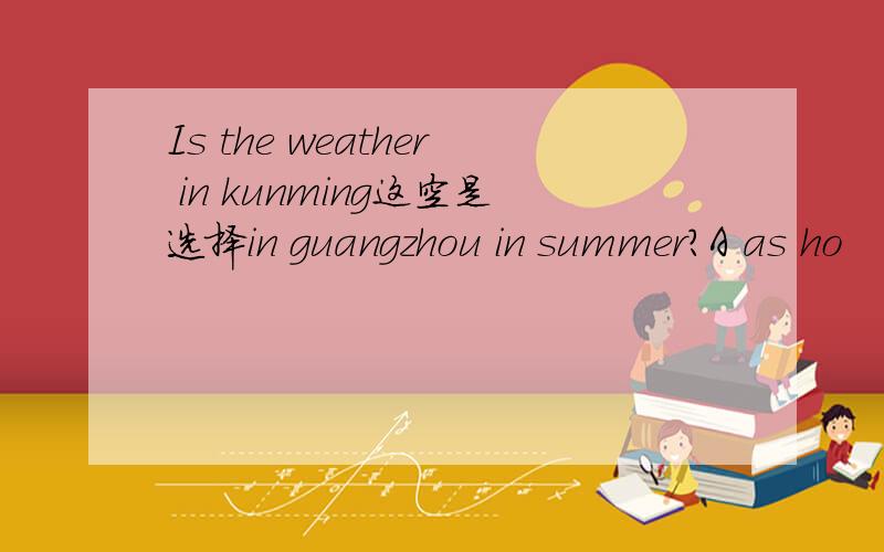 Is the weather in kunming这空是选择in guangzhou in summer?A as ho
