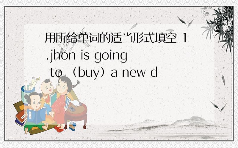 用所给单词的适当形式填空 1.jhon is going to （buy）a new d