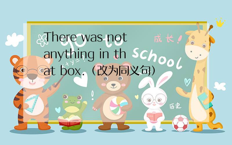 There was not anything in that box.（改为同义句）