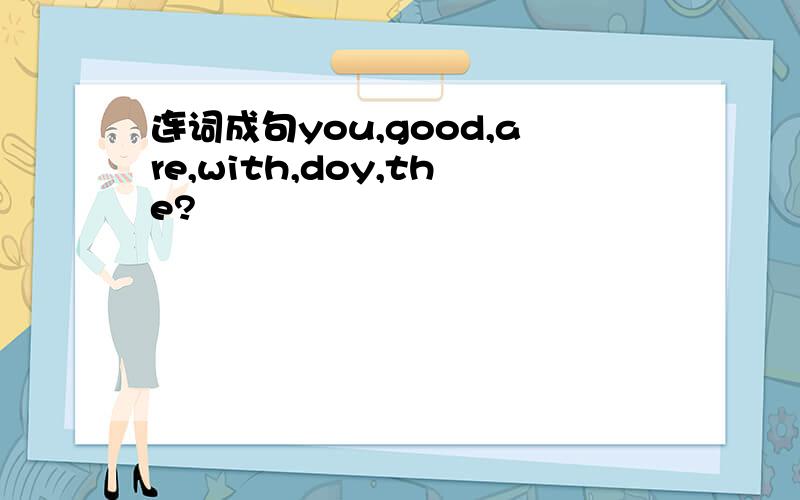连词成句you,good,are,with,doy,the?