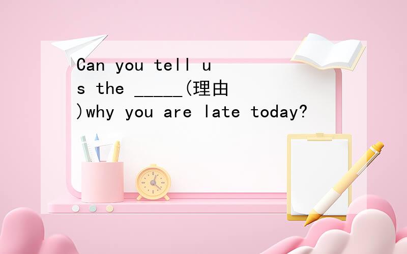Can you tell us the _____(理由)why you are late today?