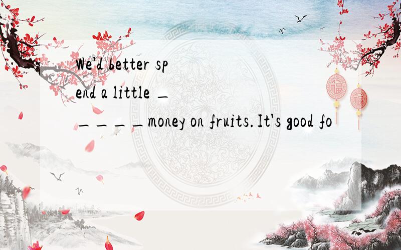 We'd better spend a little _____money on fruits.It's good fo