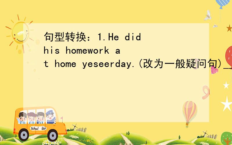 句型转换：1.He did his homework at home yeseerday.(改为一般疑问句)_____h