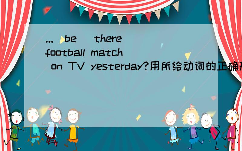 ...(be) there football match on TV yesterday?用所给动词的正确形式填空