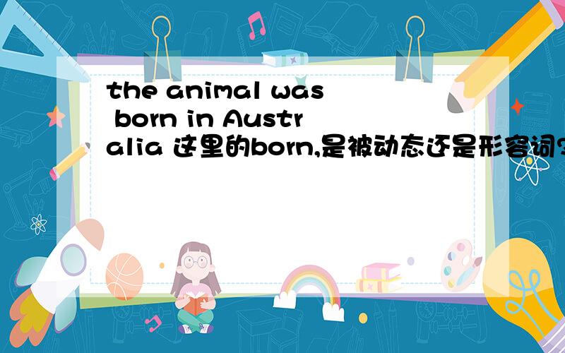 the animal was born in Australia 这里的born,是被动态还是形容词?