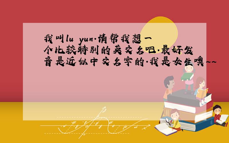 我叫lu yun.请帮我想一个比较特别的英文名吧.最好发音是近似中文名字的.我是女生噢~~