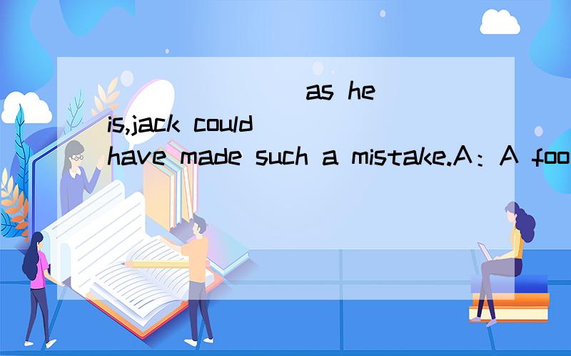 _______ as he is,jack could have made such a mistake.A：A foo