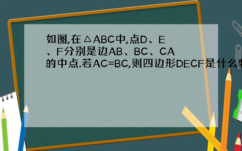 如图,在△ABC中,点D、E、F分别是边AB、BC、CA的中点.若AC=BC,则四边形DECF是什么特殊四边形.