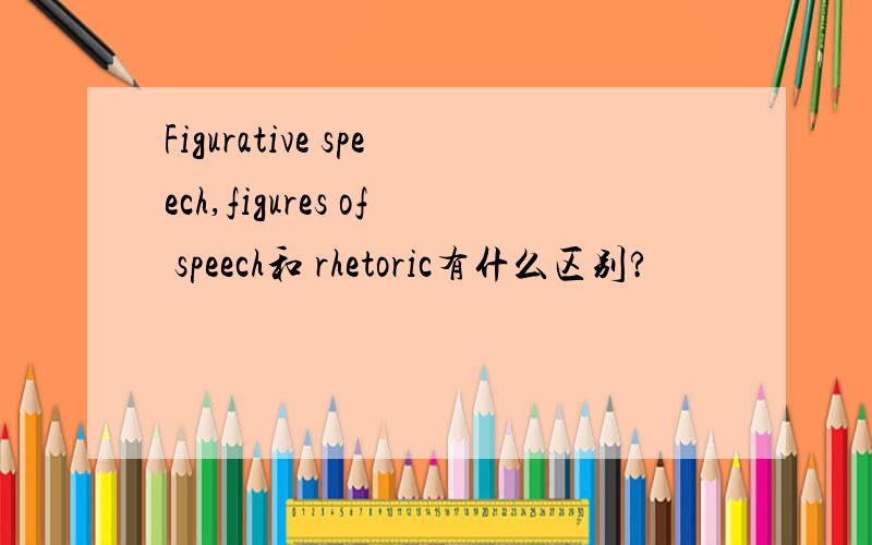 Figurative speech,figures of speech和 rhetoric有什么区别?