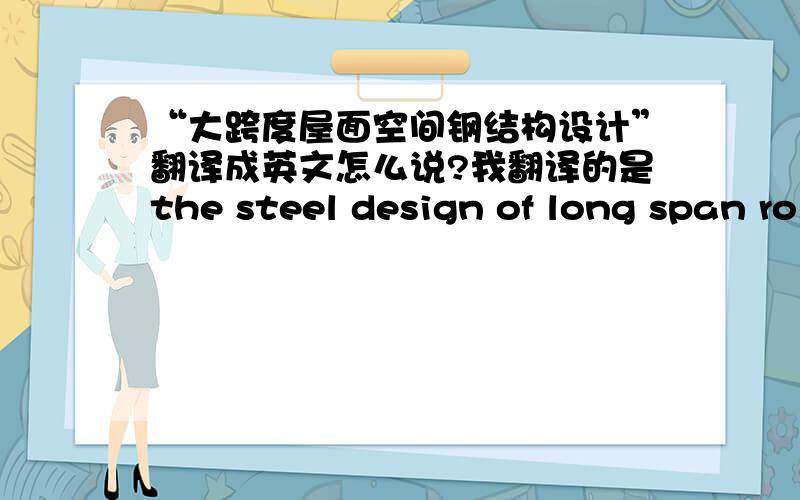 “大跨度屋面空间钢结构设计”翻译成英文怎么说?我翻译的是the steel design of long span ro